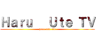 Ｈａｒｕ   Ｕｔｅ ＴＶ (haru and  ute)