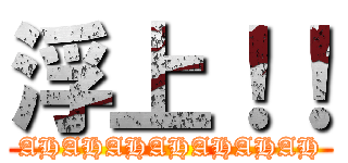 浮上！！ (AHAHAHAHAHAHAH)