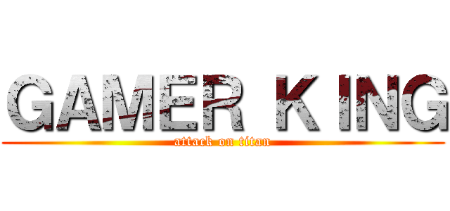 ＧＡＭＥＲ ＫＩＮＧ (attack on titan)