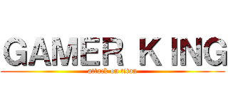 ＧＡＭＥＲ ＫＩＮＧ (attack on titan)