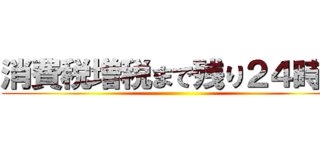 消費税増税まで残り２４時間 ()