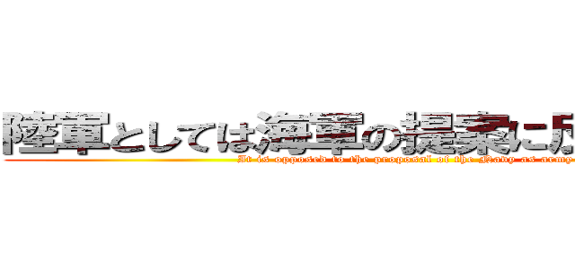 陸軍としては海軍の提案に反対である。 (It is opposed to the proposal of the Navy as army)