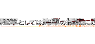 陸軍としては海軍の提案に反対である。 (It is opposed to the proposal of the Navy as army)