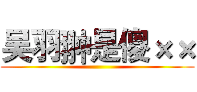 吴羽翀是傻×× ()