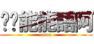 喂〜能能語阿 (oooo)