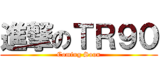 進撃のＴＲ９０ (Coming Soon)