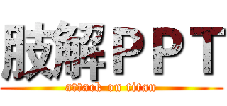 肢解ＰＰＴ (attack on titan)