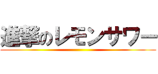 進撃のレモンサワー ()