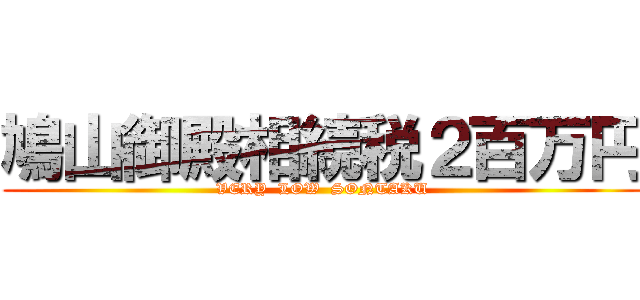 鳩山御殿相続税２百万円 (VERY  LOW  SONTAKU)