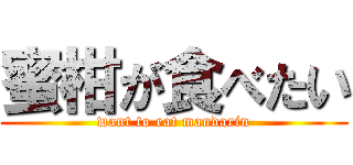 蜜柑が食べたい (want to eat mandarin)