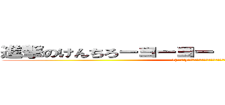 進撃のけんちろーヨーヨー（ ・＿・）／－－－◎ (＼( ’ω’)／ウオオオオオアアアーーーーッ！ )
