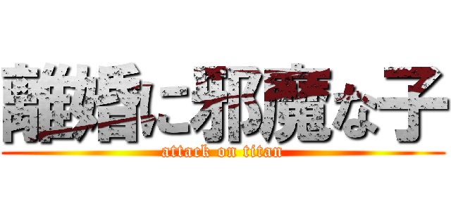 離婚に邪魔な子 (attack on titan)