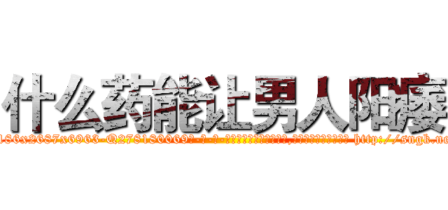 什么药能让男人阳痿 (什么药能让男人阳痿【电-186x2687x6963-Q278180069元-吉-药-业】我们做的是长期生意,靠的是老客户长期支持 http://sngk.net/2O1Z4y
)