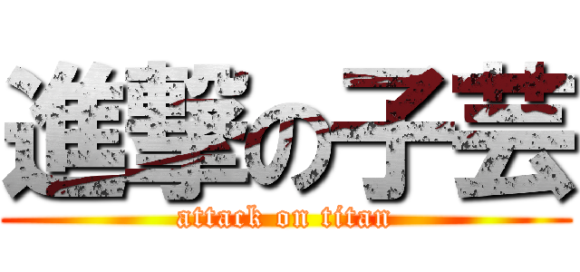 進撃の子芸 (attack on titan)