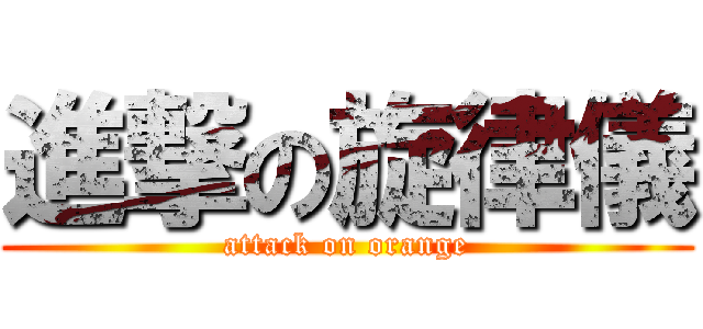 進撃の旋律儀 (attack on orange)