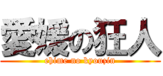 愛媛の狂人 (ehime no kyouzin)