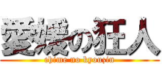 愛媛の狂人 (ehime no kyouzin)