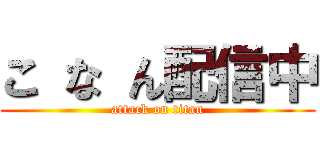 こ な ん配信中 (attack on titan)