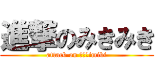 進撃のみきみき (attack on ｍｉｋimiki)