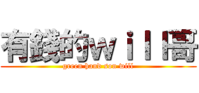 有錢的ｗｉｌｌ哥 (green hand son will)