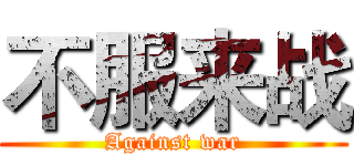 不服来战 (Against war)