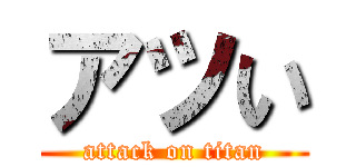 アツい (attack on titan)