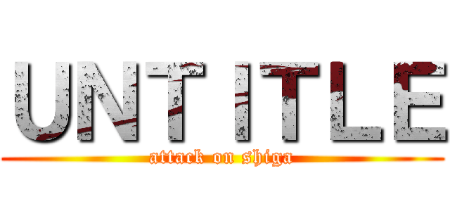 ＵＮＴＩＴＬＥ (attack on shiga)