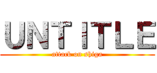 ＵＮＴＩＴＬＥ (attack on shiga)