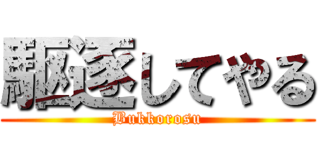 駆逐してやる (Bukkorosu)