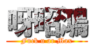 呀昭鴻 (Fuck u ar Max)