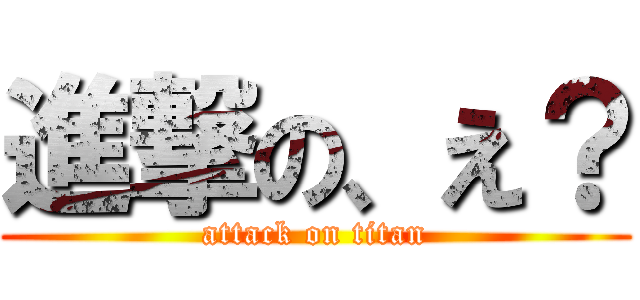 進撃の、え？ (attack on titan)