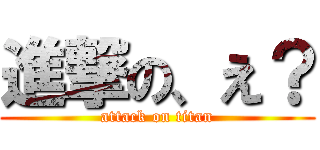 進撃の、え？ (attack on titan)