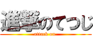 進撃のてつじ (attack on )