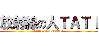 放射線の人ＴＡＴＩ (attack on Radiation)