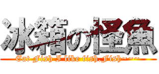 冰箱の怪魚 (Eat Fish I like fish.Fish~~~)