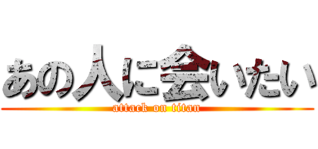 あの人に会いたい (attack on titan)