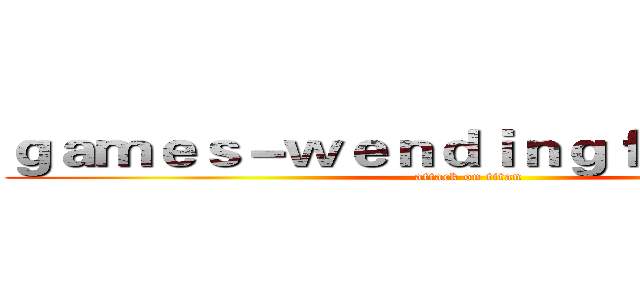 ｇａｍｅｓ－ｗｅｎｄｉｎｇｆｕｎ．ｃｏｍ (attack on titan)