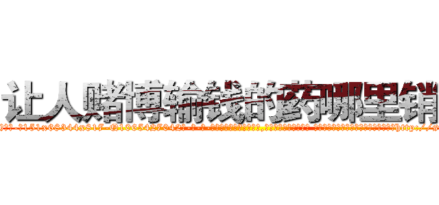 让人赌博输钱的药哪里销售 (让人赌博输钱的药哪里销售【电-话151x68344x817-Q1065427042元-吉-药-业】我们做的是长期生意,靠的是老客户长期支持 让人赌博输钱的药哪里销售在发表了一篇http://sngk.net/d3U9IH

参考消息网我们做的是长期生意,靠的是老客户长期支持也许我们早该意识到，就连鲍勃·霍斯金斯（金球奖戏剧类电影男主角 
)