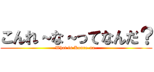 こんれ～な～ってなんだ？ (What is Konre-na-)