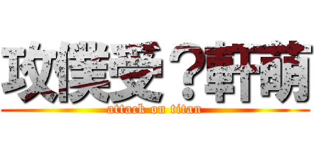 攻僕受？軒萌 (attack on titan)