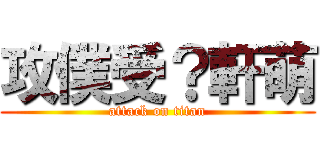 攻僕受？軒萌 (attack on titan)