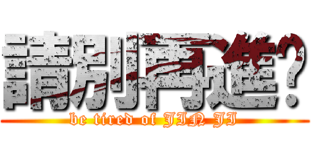 請別再進擊 (be tired of JIN JI)