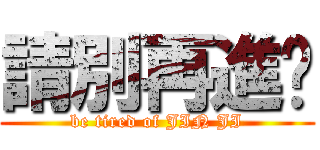 請別再進擊 (be tired of JIN JI)