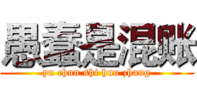 愚蠢是混账 (yu chun shi hun zhang)