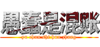 愚蠢是混账 (yu chun shi hun zhang)