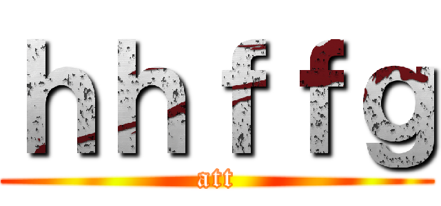 ｈｈｆｆｇ (att)
