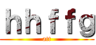 ｈｈｆｆｇ (att)