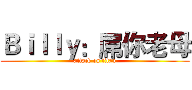 Ｂｉｌｌｙ：屌你老母 (attack on titan)