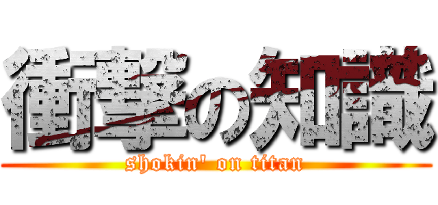 衝撃の知識 (shokin' on titan)