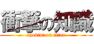 衝撃の知識 (shokin' on titan)